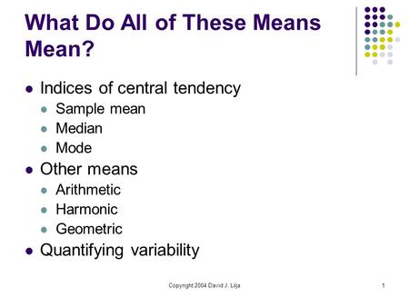 Copyright 2004 David J. Lilja1 What Do All of These Means Mean? Indices of central tendency Sample mean Median Mode Other means Arithmetic Harmonic Geometric.