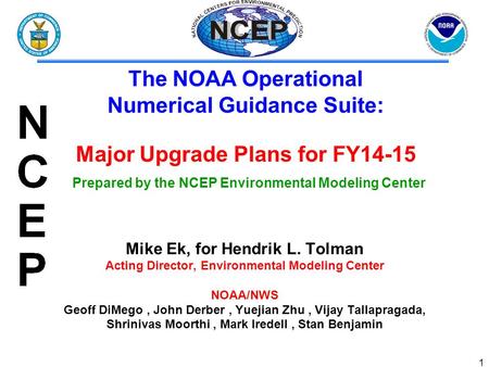 1 Mike Ek, for Hendrik L. Tolman Acting Director, Environmental Modeling Center NOAA/NWS Geoff DiMego, John Derber, Yuejian Zhu, Vijay Tallapragada, Shrinivas.