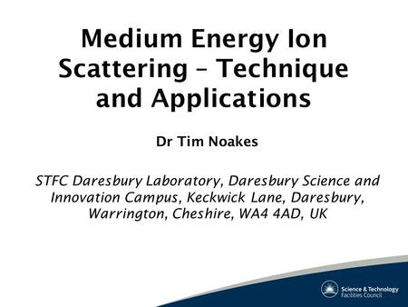 Medium Energy Ion Scattering – Technique and Applications Dr Tim Noakes STFC Daresbury Laboratory, Daresbury Science and Innovation Campus, Keckwick Lane,