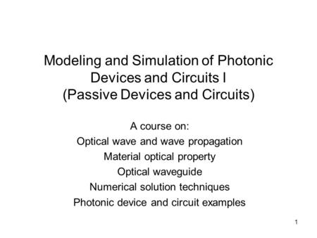 1 Modeling and Simulation of Photonic Devices and Circuits I (Passive Devices and Circuits) A course on: Optical wave and wave propagation Material optical.