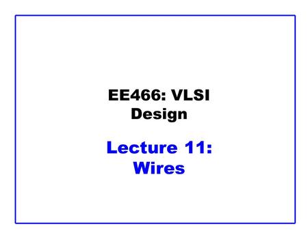 EE466: VLSI Design Lecture 11: Wires