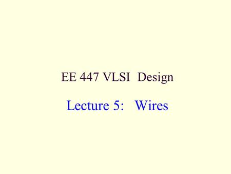 EE 447 VLSI Design Lecture 5: Wires. EE 447VLSI Design 6: Wires2 Outline Introduction Wire Resistance Wire Capacitance Wire RC Delay Crosstalk Wire Engineering.