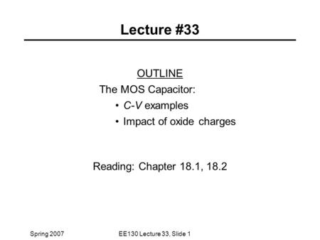 Spring 2007EE130 Lecture 33, Slide 1 Lecture #33 OUTLINE The MOS Capacitor: C-V examples Impact of oxide charges Reading: Chapter 18.1, 18.2.