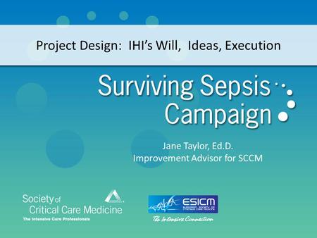 Project Design: IHI’s Will, Ideas, Execution Jane Taylor, Ed.D. Improvement Advisor for SCCM.