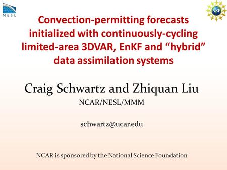 Convection-permitting forecasts initialized with continuously-cycling limited-area 3DVAR, EnKF and “hybrid” data assimilation systems Craig Schwartz and.