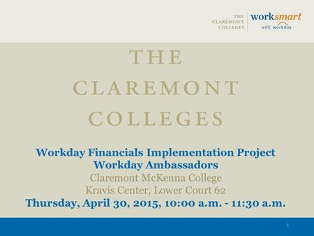 Workday Financials Implementation Project Workday Ambassadors Claremont McKenna College Kravis Center, Lower Court 62 Thursday, April 30, 2015, 10:00 a.m.
