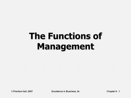 © Prentice Hall, 2007Excellence in Business, 3eChapter 6 - 1 The Functions of Management.