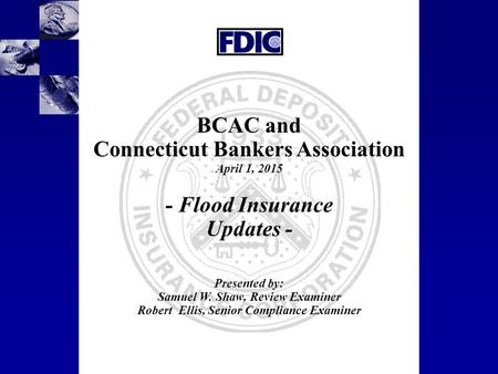 1 BCAC and Connecticut Bankers Association April 1, 2015 - Flood Insurance Updates - Presented by: Samuel W. Shaw, Review Examiner Robert Ellis, Senior.