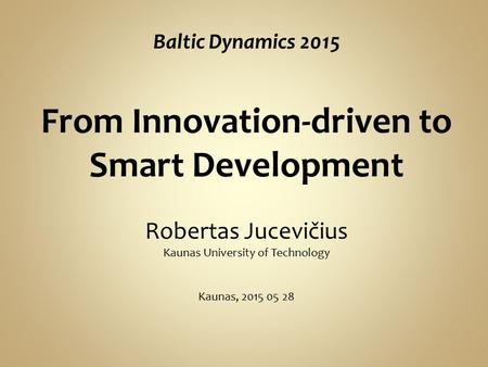 Baltic Dynamics 2015 From Innovation-driven to Smart Development Robertas Jucevičius Kaunas University of Technology Kaunas, 2015 05 28.