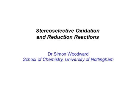 Stereoselective Oxidation and Reduction Reactions Dr Simon Woodward School of Chemistry, University of Nottingham.
