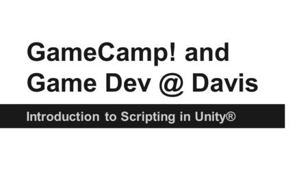 GameCamp! and Game Davis Introduction to Scripting in Unity®
