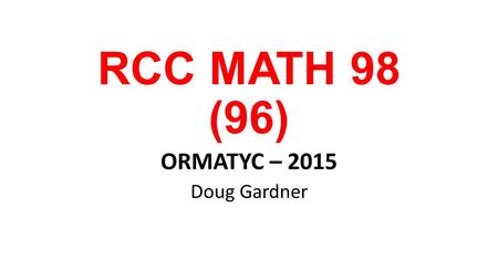 RCC MATH 98 (96) ORMATYC – 2015 Doug Gardner. We need to teach the students that are present … ask them why they are really here! What they know 6 months.
