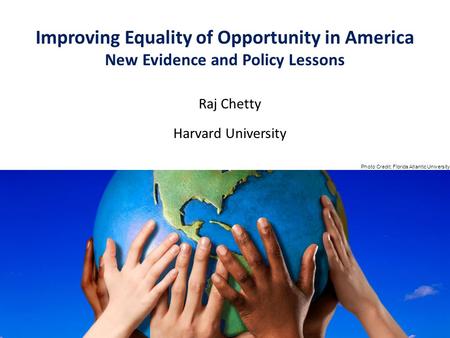 Raj Chetty Harvard University Improving Equality of Opportunity in America New Evidence and Policy Lessons Photo Credit: Florida Atlantic University.