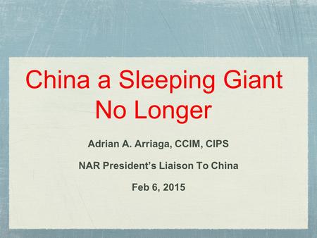 China a Sleeping Giant No Longer Adrian A. Arriaga, CCIM, CIPS NAR President’s Liaison To China Feb 6, 2015.