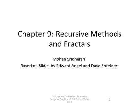 Chapter 9: Recursive Methods and Fractals E. Angel and D. Shreiner: Interactive Computer Graphics 6E © Addison-Wesley 2012 1 Mohan Sridharan Based on Slides.