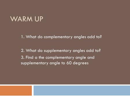 WARM UP 1. What do complementary angles add to? 2. What do supplementary angles add to? 3. Find a the complementary angle and supplementary angle to 60.