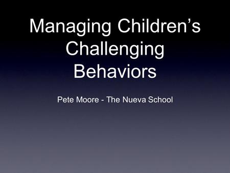 Managing Children’s Challenging Behaviors Pete Moore - The Nueva School.