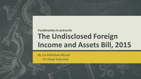 Fundmaster.in presents The Undisclosed Foreign Income and Assets Bill, 2015 By CA Abhishek Murali CA Divya Sukumar.