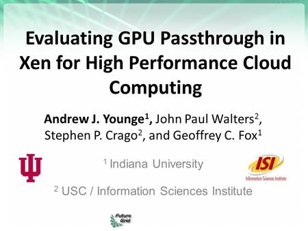 Evaluating GPU Passthrough in Xen for High Performance Cloud Computing Andrew J. Younge 1, John Paul Walters 2, Stephen P. Crago 2, and Geoffrey C. Fox.