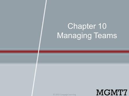 Chapter 10 Managing Teams © 2015 Cengage Learning MGMT7.