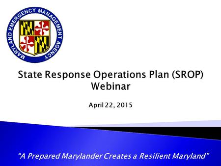 “A Prepared Marylander Creates a Resilient Maryland” State Response Operations Plan (SROP) Webinar April 22, 2015.