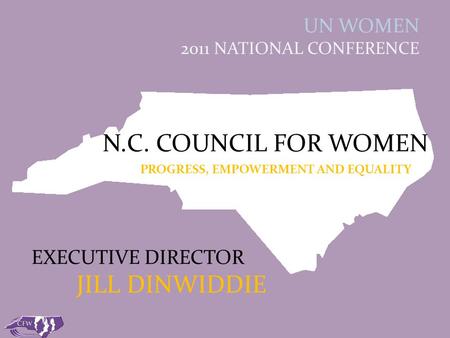 N.C. COUNCIL FOR WOMEN PROGRESS, EMPOWERMENT AND EQUALITY UN WOMEN 2011 NATIONAL CONFERENCE EXECUTIVE DIRECTOR JILL DINWIDDIE.