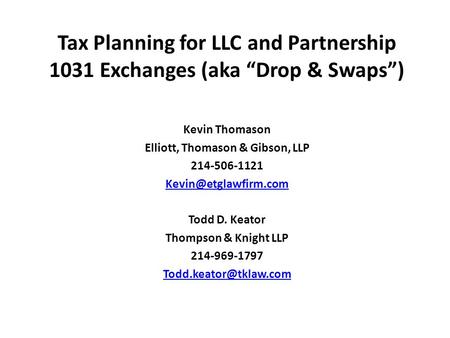 Tax Planning for LLC and Partnership 1031 Exchanges (aka “Drop & Swaps”) Kevin Thomason Elliott, Thomason & Gibson, LLP 214-506-1121