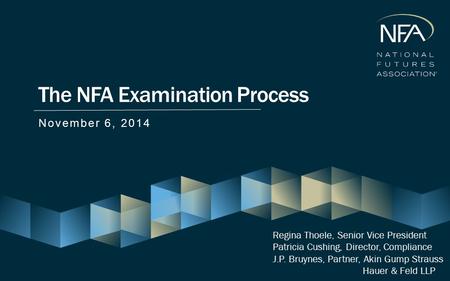 The NFA Examination Process November 6, 2014 Regina Thoele, Senior Vice President Patricia Cushing, Director, Compliance J.P. Bruynes, Partner, Akin Gump.