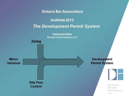 Ontario Bar Association Institute 2015 The Development Permit System Katarzyna Sliwa Davies Howe Partners LLP.