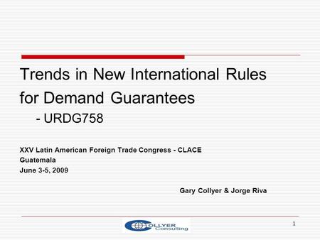 1 Trends in New International Rules for Demand Guarantees - URDG758 XXV Latin American Foreign Trade Congress - CLACE Guatemala June 3-5, 2009 Gary Collyer.