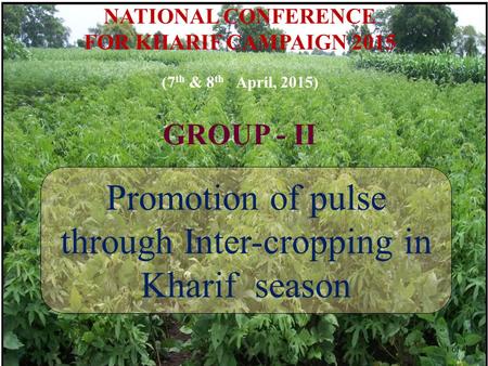 NATIONAL CONFERENCE FOR KHARIF CAMPAIGN 2015 (7 th & 8 th April, 2015) GROUP - II Promotion of pulse through Inter-cropping in Kharif season 1 of.