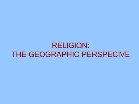 RELIGION: THE GEOGRAPHIC PERSPECIVE. Hinduism Chronologically, the oldest of the major religions Arose in Indus Valley, ~4,000 years ago No evolving.