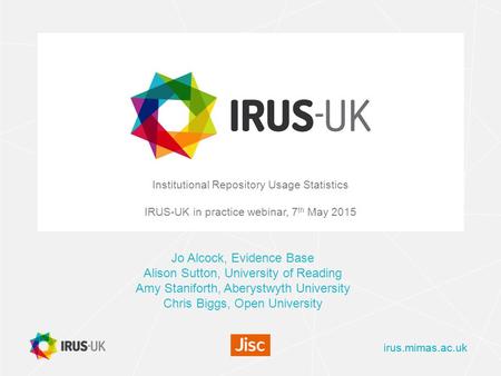 Irus.mimas.ac.uk Institutional Repository Usage Statistics IRUS-UK in practice webinar, 7 th May 2015 Jo Alcock, Evidence Base Alison Sutton, University.