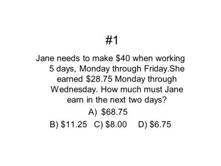 #1 Jane needs to make $40 when working 5 days, Monday through Friday.She earned $28.75 Monday through Wednesday. How much must Jane earn in the next two.