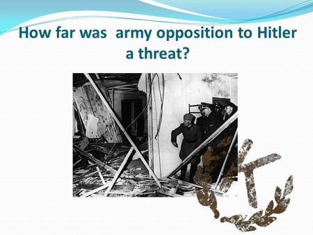 How far was army opposition to Hitler a threat?. Learning objective – to be able to assess the impact and the extent of the opposition to Hitler from.