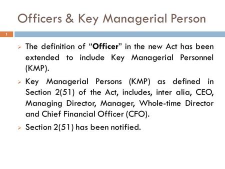 Officers & Key Managerial Person  The definition of “Officer” in the new Act has been extended to include Key Managerial Personnel (KMP).  Key Managerial.