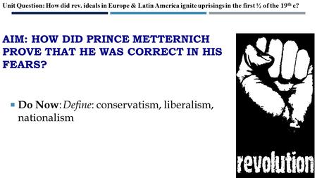 AIM: HOW DID PRINCE METTERNICH PROVE THAT HE WAS CORRECT IN HIS FEARS?  Do Now : Define : conservatism, liberalism, nationalism Unit Question: How did.