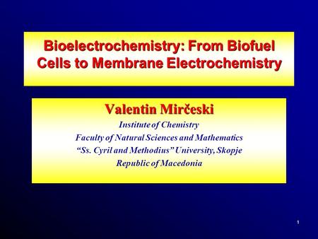 1 Bioelectrochemistry: From Biofuel Cells to Membrane Electrochemistry Valentin Mirčeski Institute of Chemistry Faculty of Natural Sciences and Mathematics.