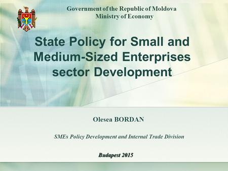 Olesea BORDAN SMEs Policy Development and Internal Trade Division Government of the Republic of Moldova Ministry of Economy Budapest 2015 State Policy.
