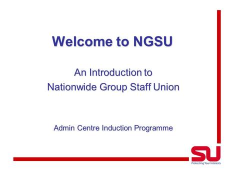 Welcome to NGSU An Introduction to Nationwide Group Staff Union Admin Centre Induction Programme.