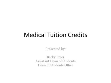 Medical Tuition Credits Presented by: Becky Freer Assistant Dean of Students Dean of Students Office.