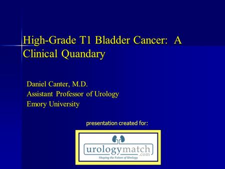 High-Grade T1 Bladder Cancer: A Clinical Quandary Daniel Canter, M.D. Assistant Professor of Urology Emory University presentation created for: