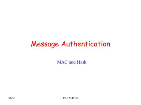 SMUCSE 5349/49 Message Authentication MAC and Hash.