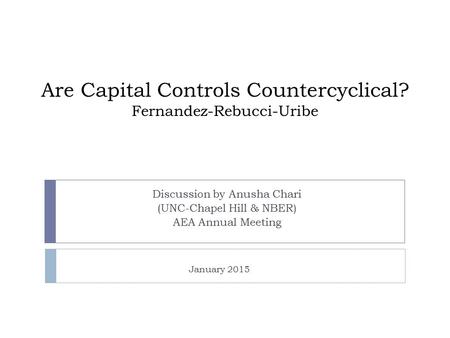 Are Capital Controls Countercyclical? Fernandez-Rebucci-Uribe Discussion by Anusha Chari (UNC-Chapel Hill & NBER) AEA Annual Meeting January 2015.