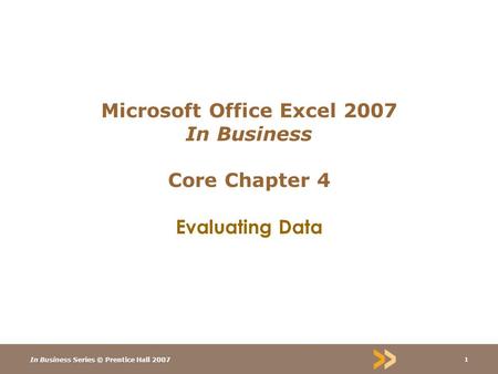 In Business Series © Prentice Hall 2007 1 Microsoft Office Excel 2007 In Business Core Chapter 4 Evaluating Data.