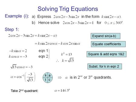 Solving Trig Equations Example (i): Step 1: Expand sin(a-b) Equate coefficients Square & add eqns 1&2 Subst. for k in eqn 2 c a s t Take 2 nd quadrant: