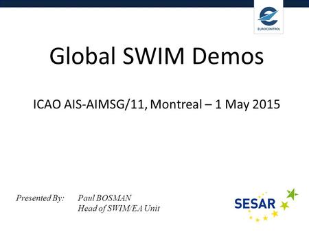 Delivering Digital Services Global SWIM Demos ICAO AIS-AIMSG/11, Montreal – 1 May 2015 Presented By: Paul BOSMAN Head of SWIM/EA Unit.