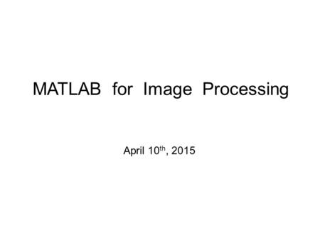 MATLAB for Image Processing April 10 th, 2015. Outline Introduction to MATLAB –Basics & Examples Image Processing with MATLAB –Basics & Examples.