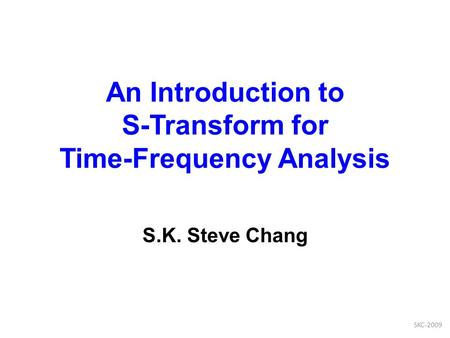 An Introduction to S-Transform for Time-Frequency Analysis S.K. Steve Chang SKC-2009.
