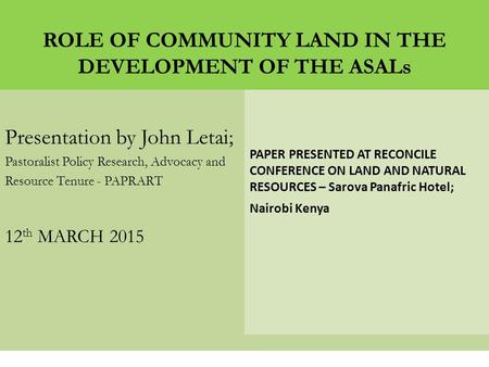 ROLE OF COMMUNITY LAND IN THE DEVELOPMENT OF THE ASALs Presentation by John Letai; Pastoralist Policy Research, Advocacy and Resource Tenure - PAPRART.